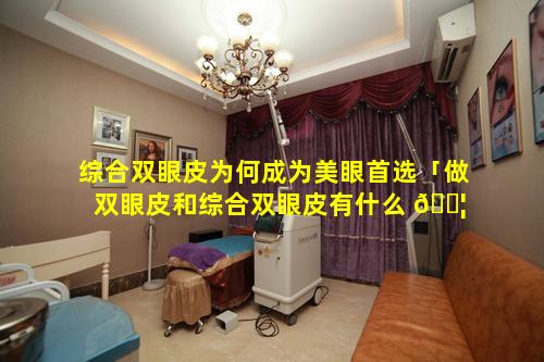 综合双眼皮为何成为美眼首选「做双眼皮和综合双眼皮有什么 🐦 区别」